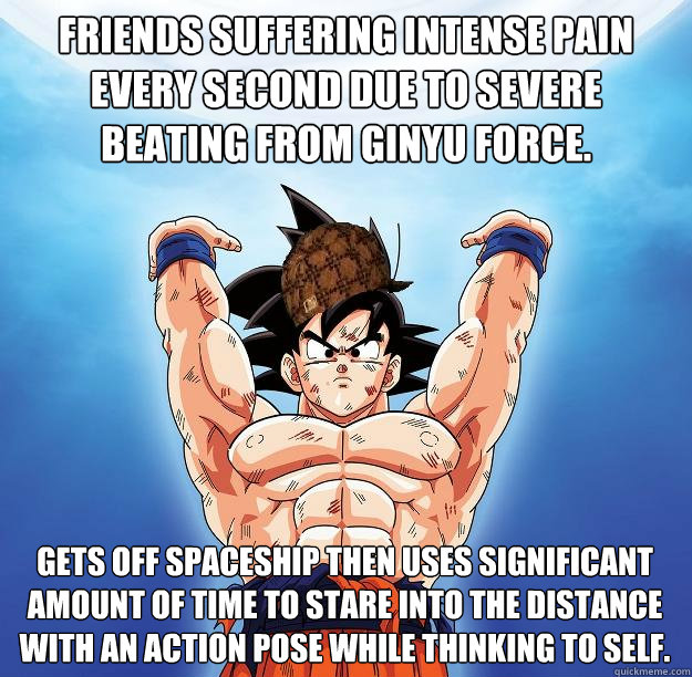 Friends suffering intense pain every second due to severe beating from Ginyu force. Gets off spaceship then uses significant amount of time to stare into the distance with an action pose while thinking to self.   Scumbag Goku