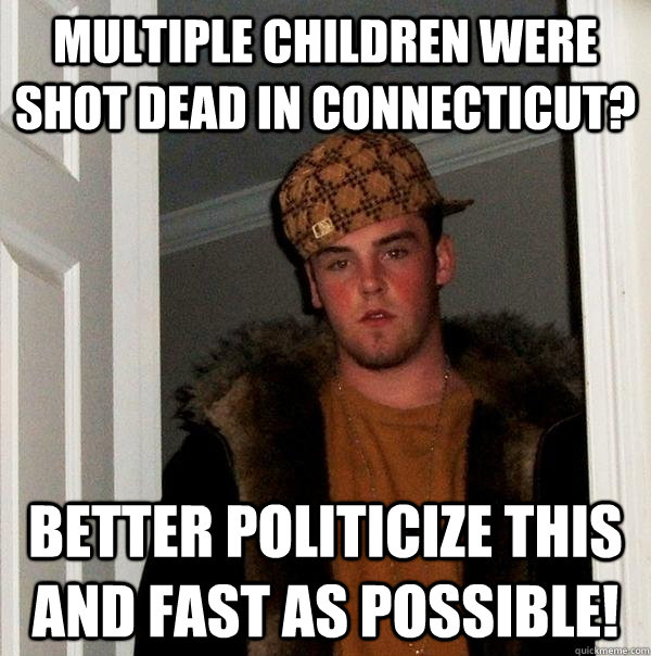 multiple children were shot dead in connecticut? better politicize this and fast as possible! - multiple children were shot dead in connecticut? better politicize this and fast as possible!  Scumbag Steve