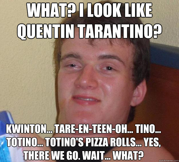 What? I look like Quentin Tarantino? Kwinton... Tare-en-teen-oh... tino... totino... totino's pizza rolls... yes, there we go. Wait... what? - What? I look like Quentin Tarantino? Kwinton... Tare-en-teen-oh... tino... totino... totino's pizza rolls... yes, there we go. Wait... what?  10 Guy