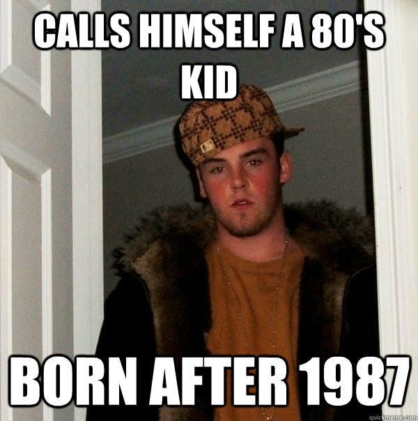 Calls himself a 80's kid Born after 1987 - Calls himself a 80's kid Born after 1987  Scumbag Steve