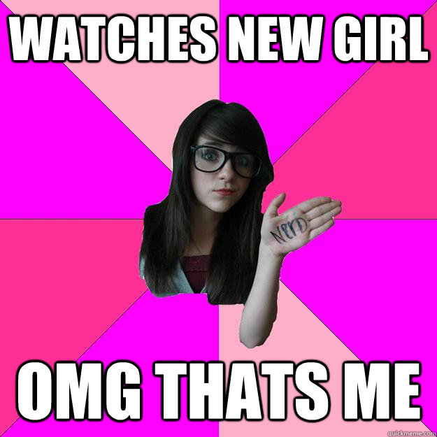 watches New girl omg thats me  Idiot Nerd Girl