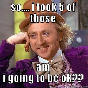 SO.... I TOOK 5 OF THOSE AM I GOING TO BE OK?? Condescending Wonka