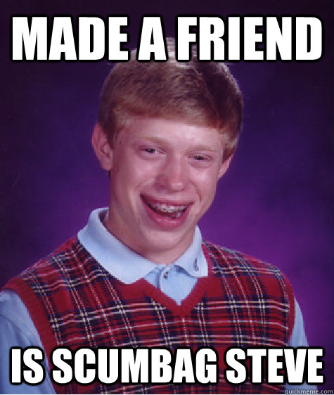 made a friend is Scumbag Steve  Bad Luck Brian