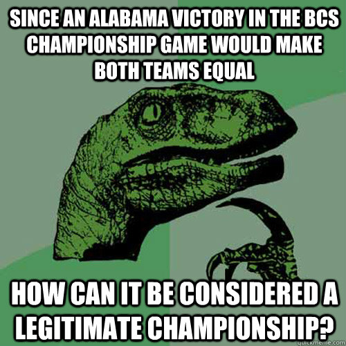 since an alabama victory in the bcs championship game would make both teams equal how can it be considered a legitimate championship?   Philosoraptor