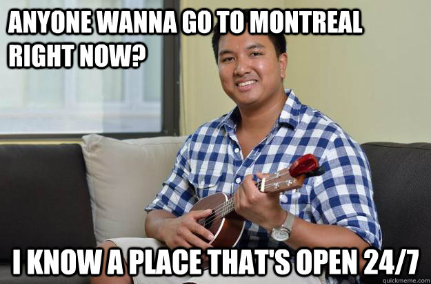 Anyone wanna go to montreal right now? I know a place that's open 24/7  Julian