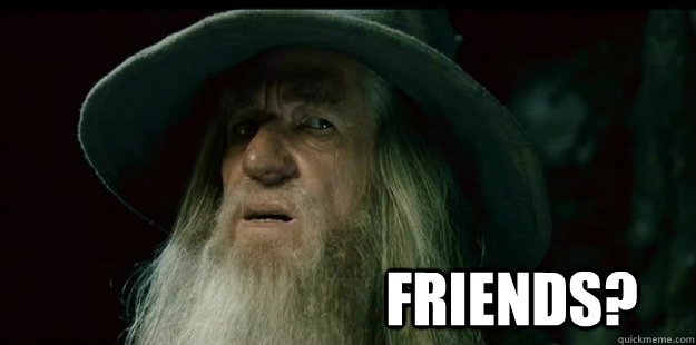                              Friends? -                              Friends?  I have no memory Gandalf