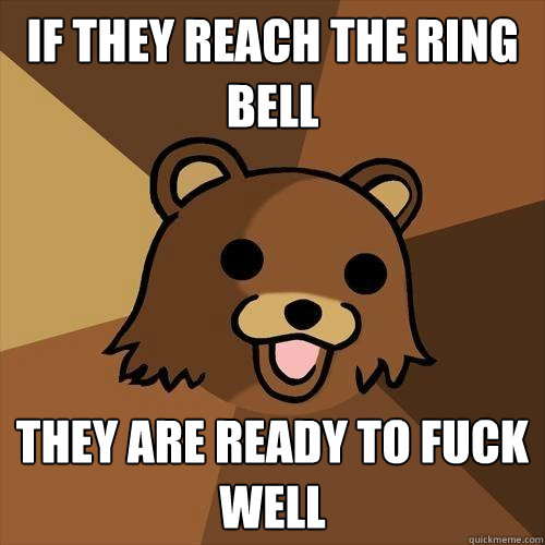 if they reach the ring bell they are ready to fuck well  Pedobear