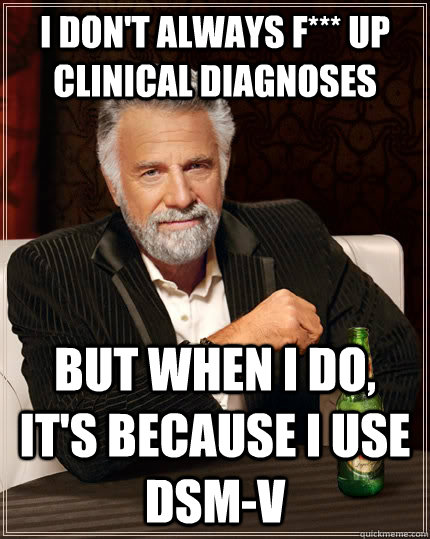 I don't always f*** up clinical diagnoses but when I do, it's because I use DSM-V  The Most Interesting Man In The World