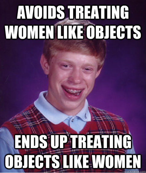 Avoids treating women like objects Ends up treating objects like women  Bad Luck Brian