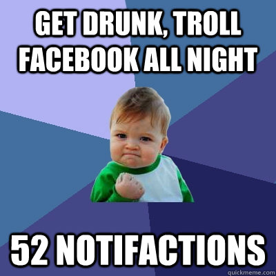 Get Drunk, Troll Facebook all night 52 Notifactions  Success Kid