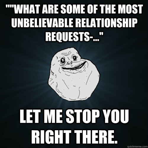 ''''What are some of the most unbelievable relationship requests-...'' Let me stop you right there.  Forever Alone