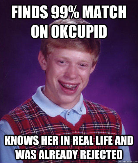 Finds 99% match on Okcupid Knows her in real life and was already rejected  