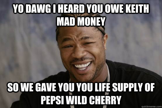 yo dawg i heard you owe keith mad money  so we gave you you life supply of pepsi wild cherry  YO DAWG