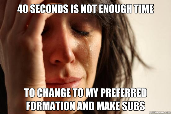 40 seconds is not enough time to change to my preferred formation and make subs  First World Problems