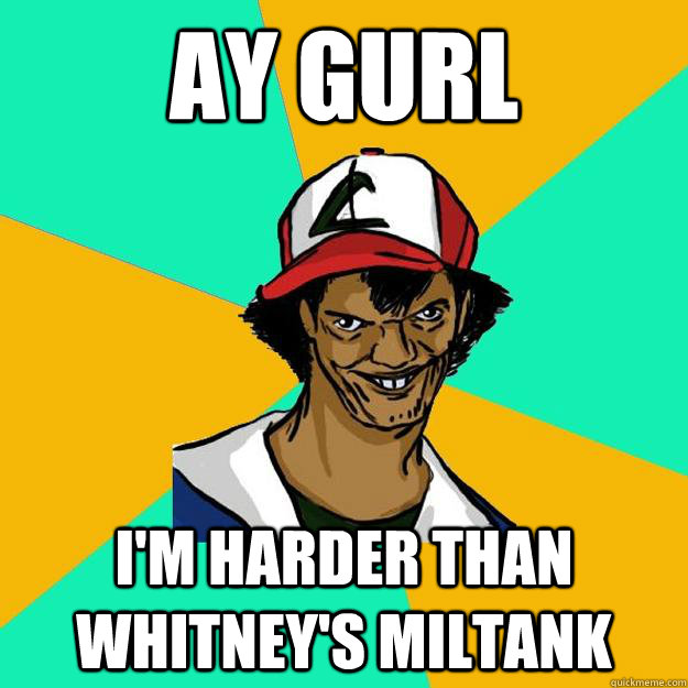 Ay gurl I'm harder than whitney's miltank  Ash Pedreiro