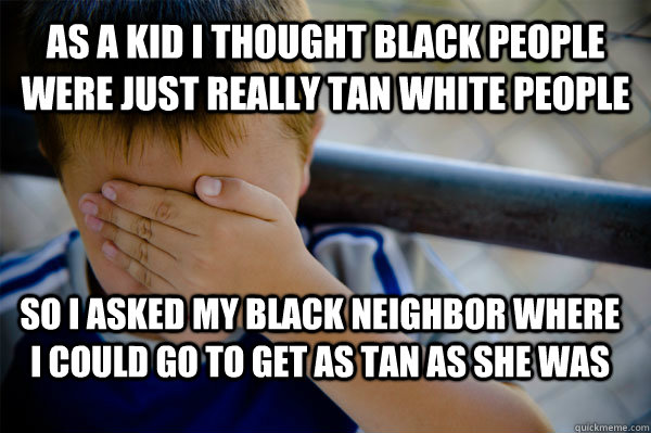 As a kid I thought black people were just really tan White people So I asked my black neighbor where I could go to get as tan as she was  Confession kid