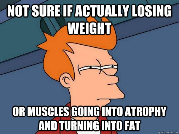 not sure if actually losing weight or muscles going into atrophy and turning into fat  Futurama Fry