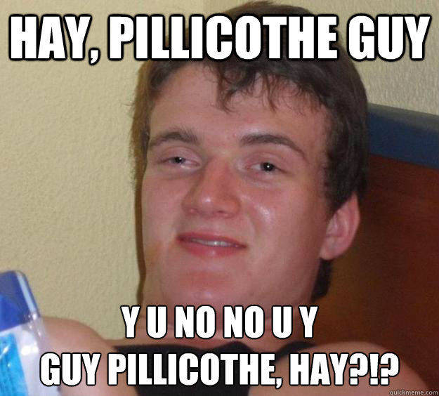 Hay, Pillicothe Guy Y u no no u y
Guy Pillicothe, hay?!? - Hay, Pillicothe Guy Y u no no u y
Guy Pillicothe, hay?!?  10 Guy