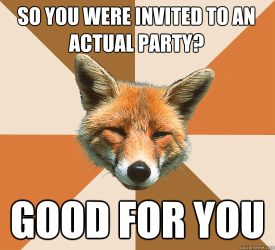 So you were invited to an actual party? Good for you  Condescending Fox