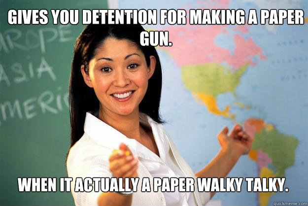 Gives you detention for making a paper gun. When it actually a paper walky talky. - Gives you detention for making a paper gun. When it actually a paper walky talky.  Unhelpful High School Teacher