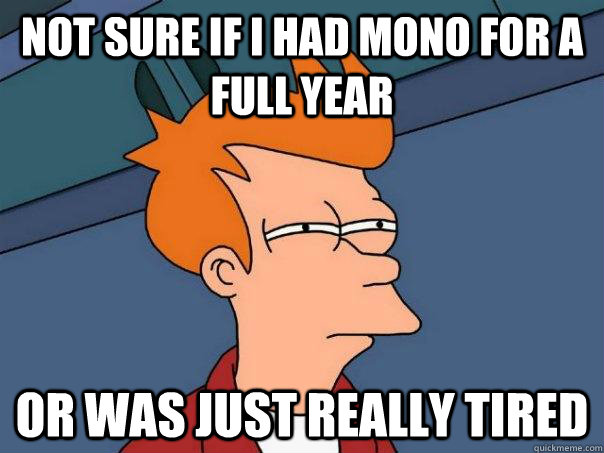 Not sure if I had mono for a full year Or was just really tired  Futurama Fry