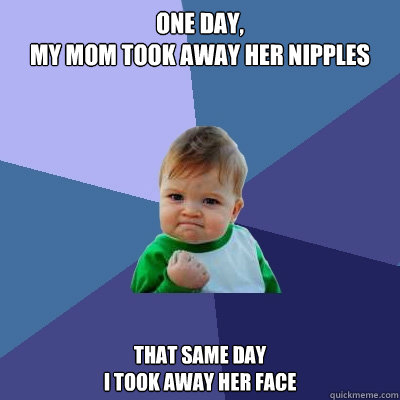 One Day, 
my mom took away her nipples That same day
I took away her face  Success Kid