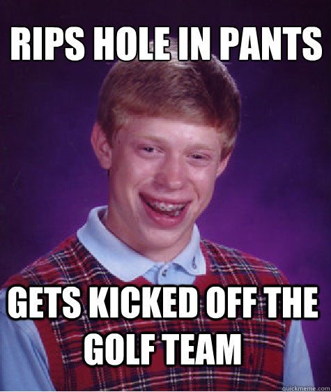 Rips hole in pants
 Gets kicked off the golf team  Bad Luck Brian