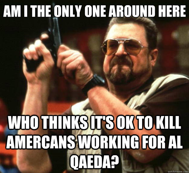 Am I the only one around here who thinks it's OK to kill Amercans working for Al Qaeda?  Big Lebowski