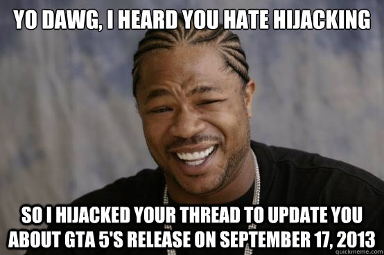 yo dawg, i heard you hate hijacking so i Hijacked your thread to update you about GTA 5's release on September 17, 2013  YO DAWG