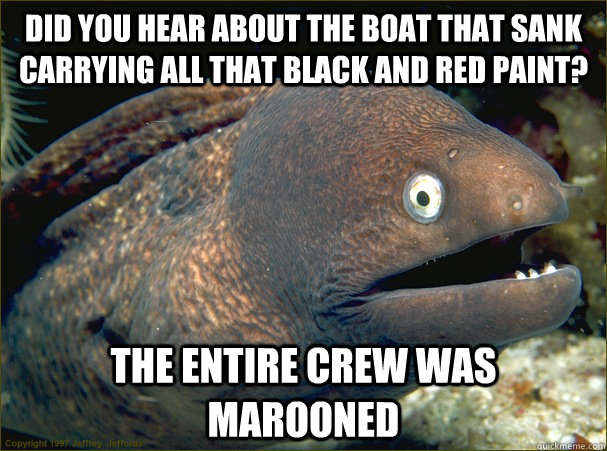 Did you hear about the boat that sank carrying all that black and red paint? The entire crew was marooned - Did you hear about the boat that sank carrying all that black and red paint? The entire crew was marooned  Bad Joke Eel
