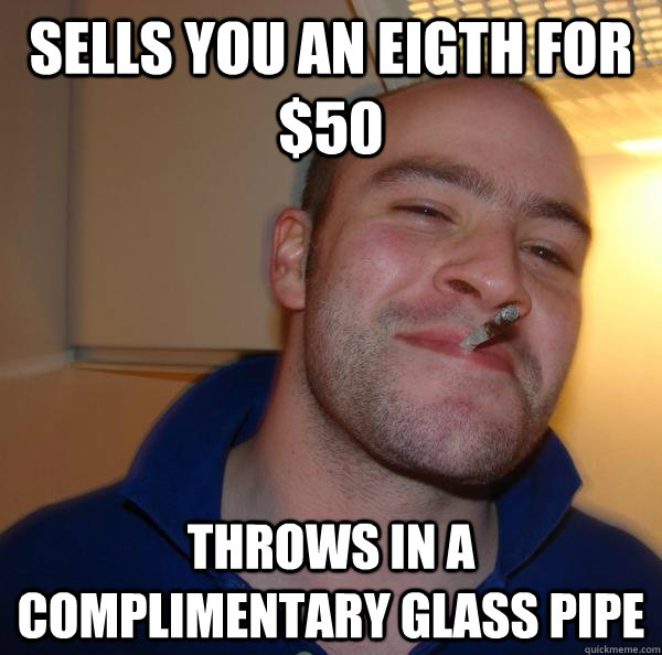 Sells you an eigth for $50 Throws in a complimentary glass pipe - Sells you an eigth for $50 Throws in a complimentary glass pipe  Misc