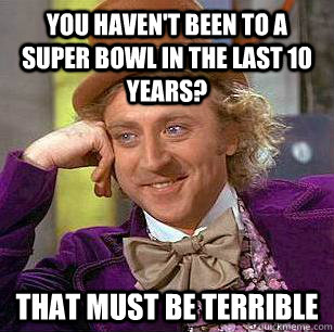 You haven't been to a Super Bowl in the last 10 years? that must be terrible  Condescending Wonka