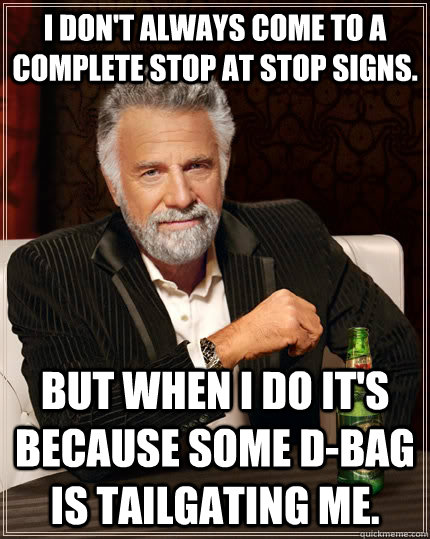 I don't always come to a complete stop at stop signs. but when I do it's because some d-bag is tailgating me. - I don't always come to a complete stop at stop signs. but when I do it's because some d-bag is tailgating me.  The Most Interesting Man In The World