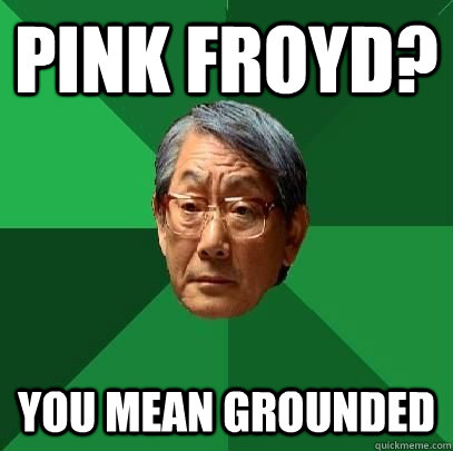 Pink froyd? you mean grounded  High Expectations Asian Father