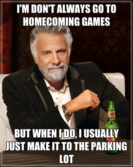 I'm don't always go to Homecoming games but when i do, i usually just make it to the parking lot  Dos Equis man