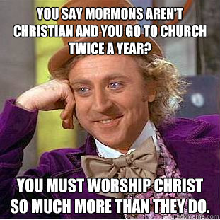 you say mormons aren't christian and You go to church twice a year? you must worship christ so much more than they do.  Condescending Wonka