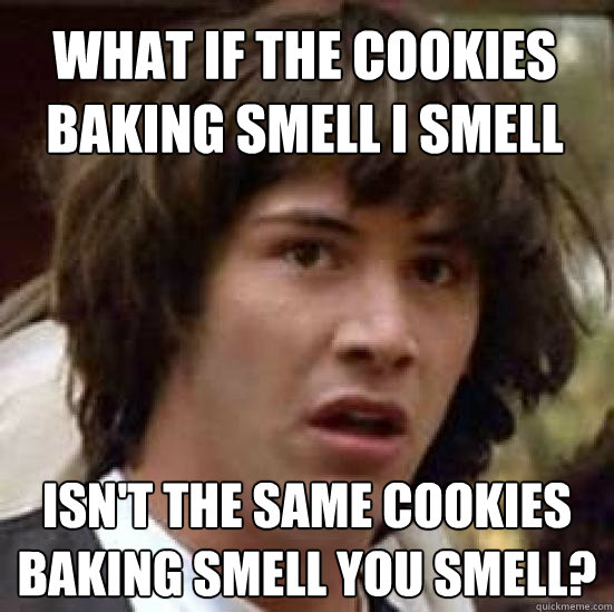 What if the cookies baking smell I smell Isn't the same cookies baking smell you smell?  conspiracy keanu