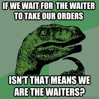 if we wait for  the waiter to take our orders isn't that means we are the waiters?  - if we wait for  the waiter to take our orders isn't that means we are the waiters?   Misc