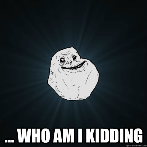  ... who am i kidding -  ... who am i kidding  Forever Alone