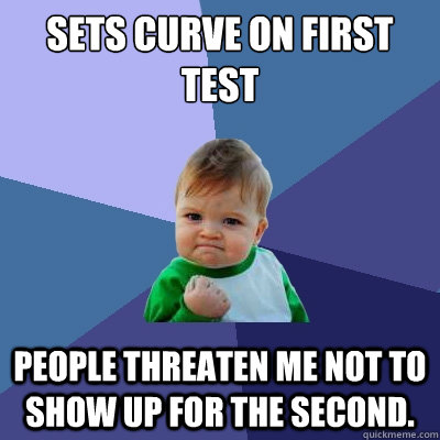 Sets curve on first test    people threaten me not to show up for the second. - Sets curve on first test    people threaten me not to show up for the second.  Success Kid