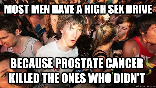 most men have a high sex drive because prostate cancer killed the ones who didn't  Sudden Clarity Clarence