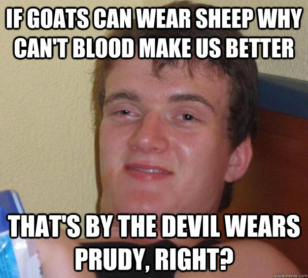 if goats can wear sheep why can't blood make us better that's by the devil wears prudy, right?  10 Guy