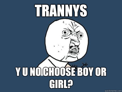 Trannys y u no choose boy or girl?  Y U No