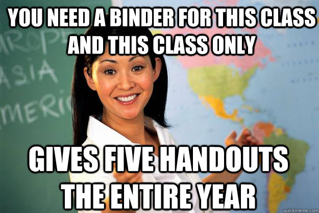 you need a binder for this class and this class only gives five handouts the entire year  Unhelpful High School Teacher