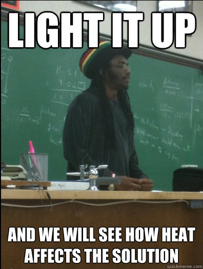 Light it up and we will see how heat affects the solution  Rasta Science Teacher