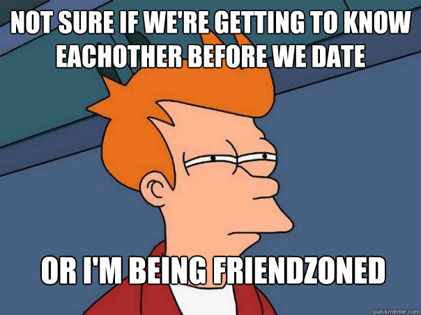 Not sure if we're getting to know eachother before we date Or I'm being friendzoned  Futurama Fry