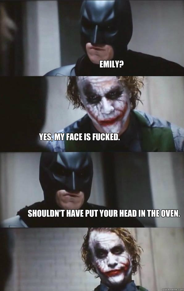 Emily? Yes, my face is fucked. Shouldn't have put your head in the oven. - Emily? Yes, my face is fucked. Shouldn't have put your head in the oven.  Batman Panel