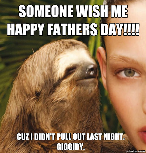 Someone Wish Me Happy Fathers Day!!!!
 Cuz I didn't pull out last night. 
Giggidy.  rape sloth