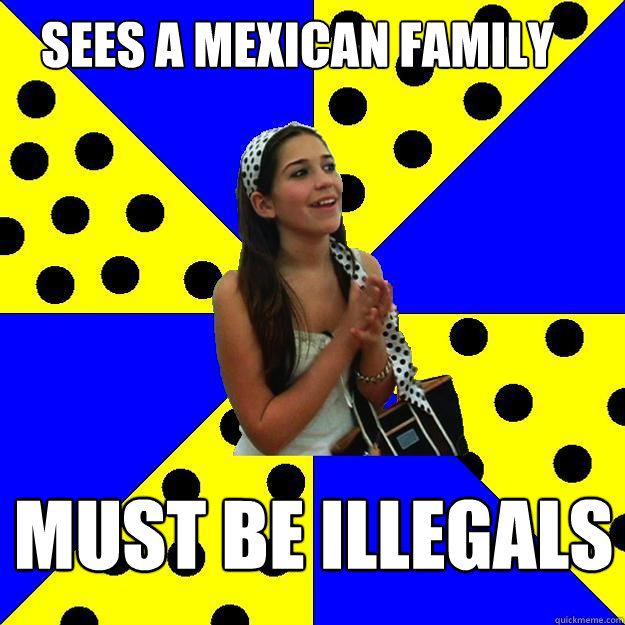 Sees a Mexican family MUST BE ILLEGALS - Sees a Mexican family MUST BE ILLEGALS  Sheltered Suburban Kid