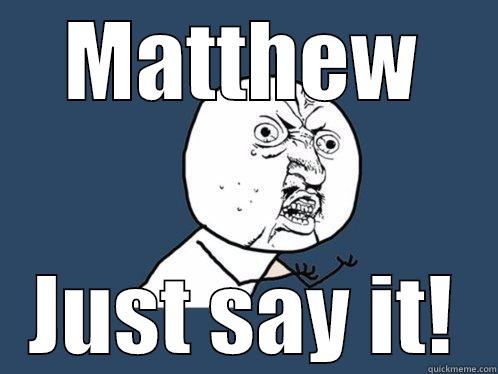 MATTHEW JUST SAY IT! Y U No